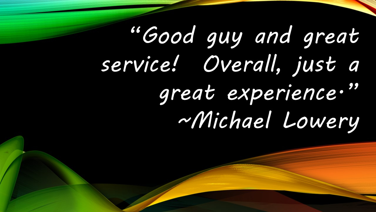 Good guy and great service! Overall, just a great experience. ~Michael Lowery