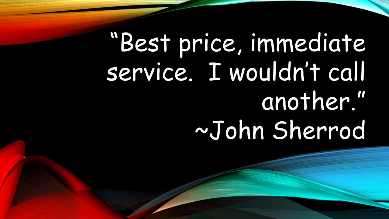 Best price, immediate service. I wouldn't call another. ~John Sherrod