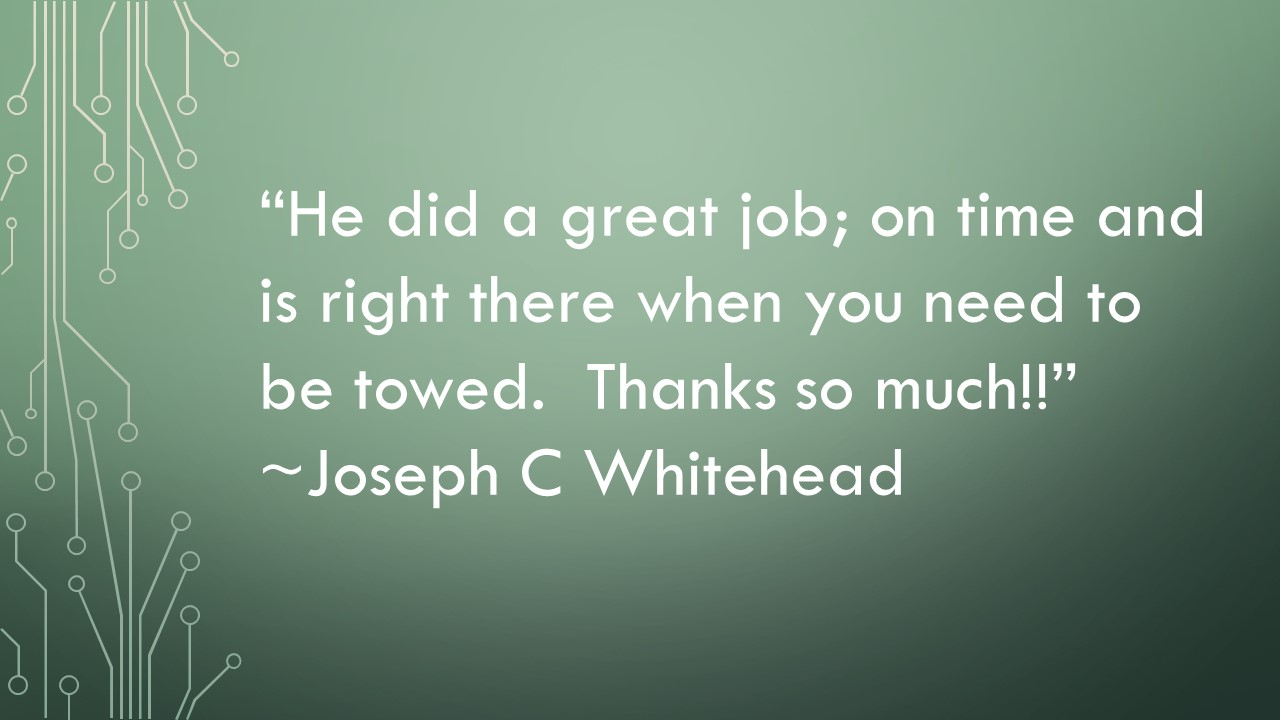 He did a great job; on time and is right there when you need to be towed. ~Joseph C Whitehead